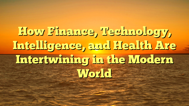How  Finance, Technology, Intelligence, and Health  Are Intertwining in the Modern World