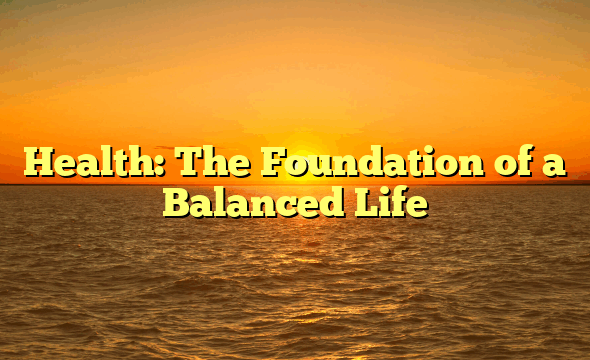 Health: The Foundation of a Balanced Life