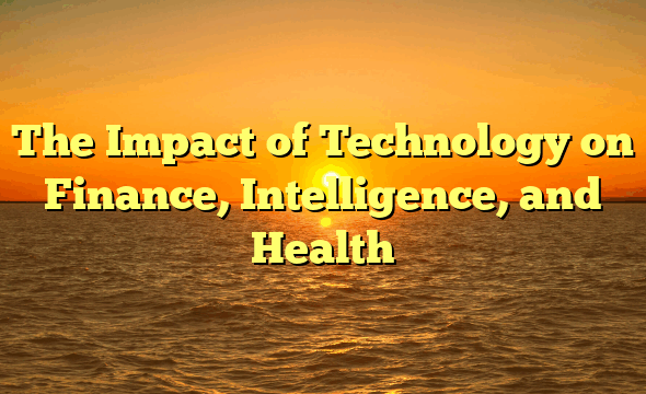 The Impact of Technology on Finance, Intelligence, and Health