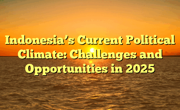 Indonesia’s Current Political Climate: Challenges and Opportunities in 2025