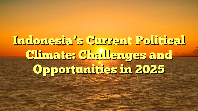 Indonesia’s Current Political Climate: Challenges and Opportunities in 2025