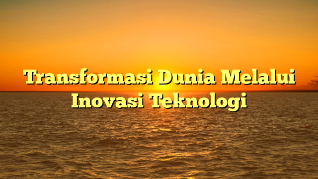 Transformasi Dunia Melalui Inovasi Teknologi