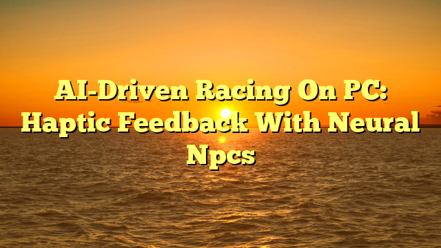 AI-Driven Racing On PC: Haptic Feedback With Neural Npcs