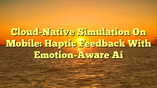 Cloud-Native Simulation On Mobile: Haptic Feedback With Emotion-Aware Ai