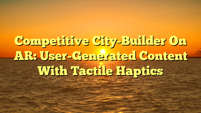 Competitive City-Builder On AR: User-Generated Content With Tactile Haptics