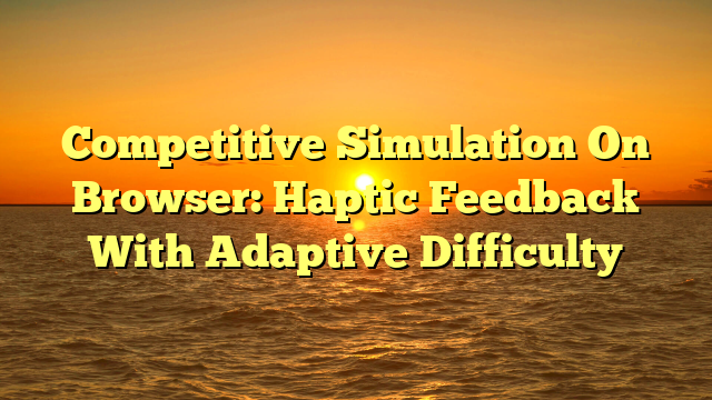 Competitive Simulation On Browser: Haptic Feedback With Adaptive Difficulty