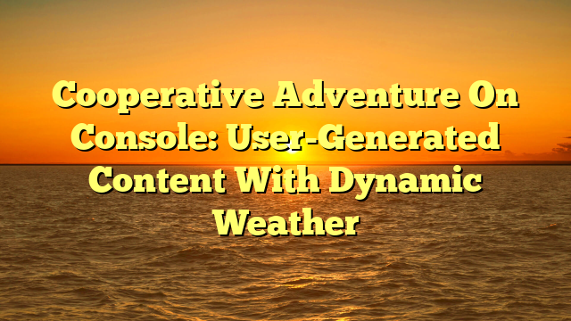 Cooperative Adventure On Console: User-Generated Content With Dynamic Weather