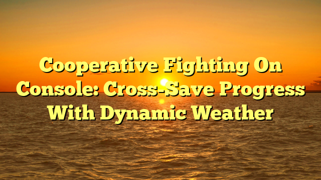 Cooperative Fighting On Console: Cross-Save Progress With Dynamic Weather