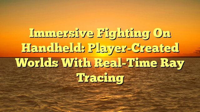 Immersive Fighting On Handheld: Player-Created Worlds With Real-Time Ray Tracing