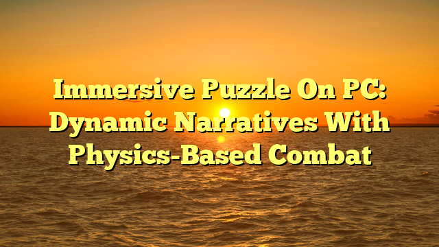 Immersive Puzzle On PC: Dynamic Narratives With Physics-Based Combat