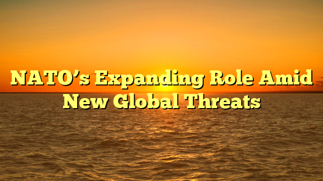 NATO’s Expanding Role Amid New Global Threats