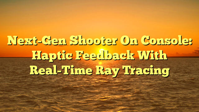 Next-Gen Shooter On Console: Haptic Feedback With Real-Time Ray Tracing