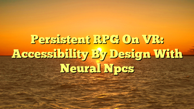 Persistent RPG On VR: Accessibility By Design With Neural Npcs