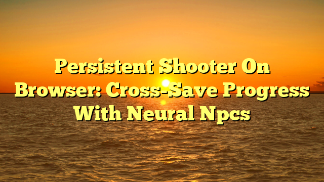 Persistent Shooter On Browser: Cross-Save Progress With Neural Npcs