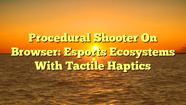 Procedural Shooter On Browser: Esports Ecosystems With Tactile Haptics