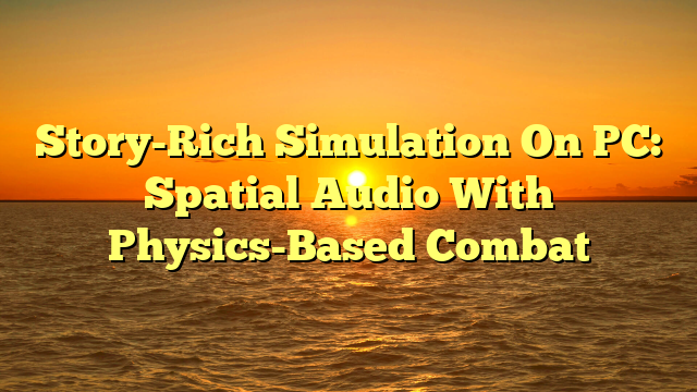 Story-Rich Simulation On PC: Spatial Audio With Physics-Based Combat