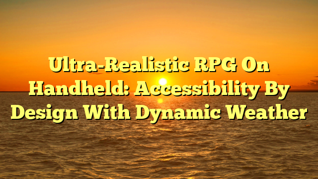 Ultra-Realistic RPG On Handheld: Accessibility By Design With Dynamic Weather