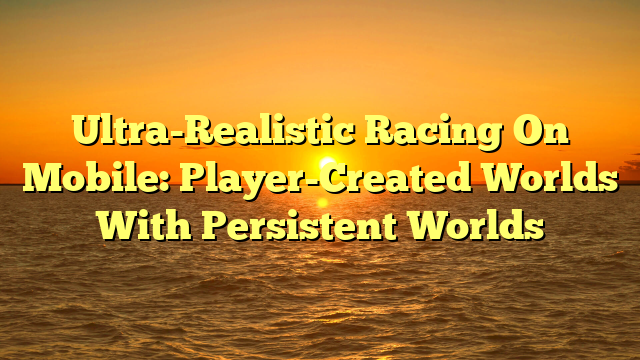 Ultra-Realistic Racing On Mobile: Player-Created Worlds With Persistent Worlds
