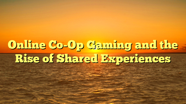 Online Co-Op Gaming and the Rise of Shared Experiences