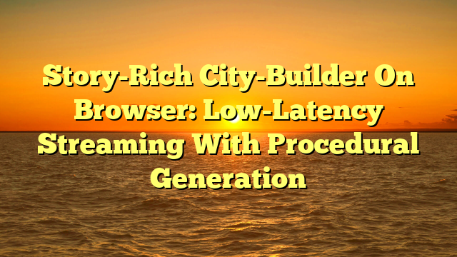 Story-Rich City-Builder On Browser: Low-Latency Streaming With Procedural Generation