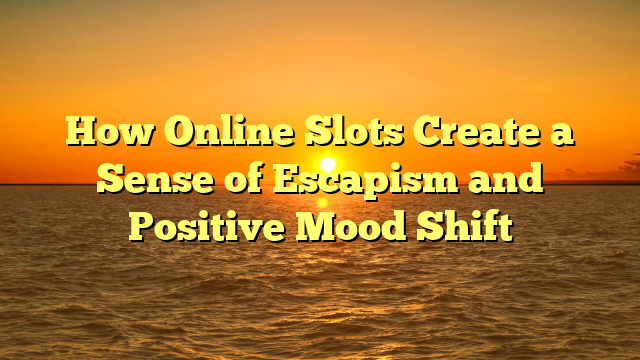 How Online Slots Create a Sense of Escapism and Positive Mood Shift