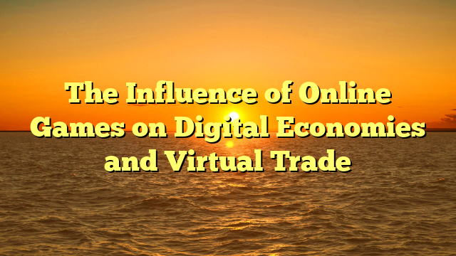 The Influence of Online Games on Digital Economies and Virtual Trade