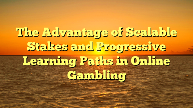 The Advantage of Scalable Stakes and Progressive Learning Paths in Online Gambling
