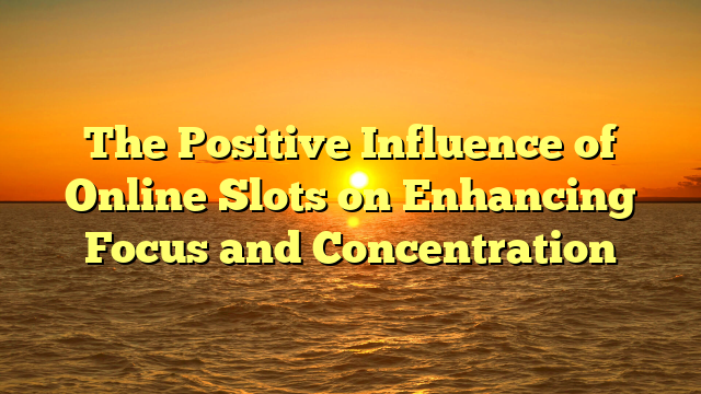 The Positive Influence of Online Slots on Enhancing Focus and Concentration