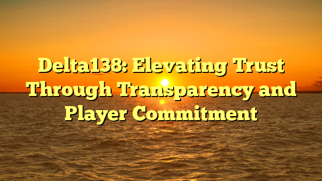 Delta138: Elevating Trust Through Transparency and Player Commitment