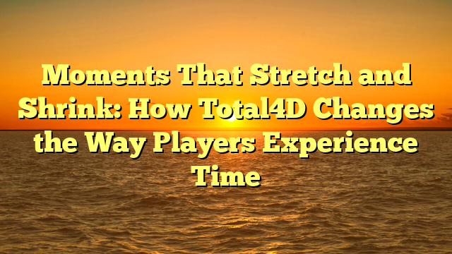 Moments That Stretch and Shrink: How Total4D Changes the Way Players Experience Time