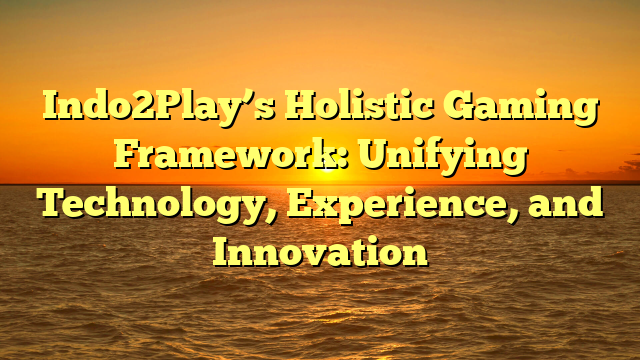 Indo2Play’s Holistic Gaming Framework: Unifying Technology, Experience, and Innovation