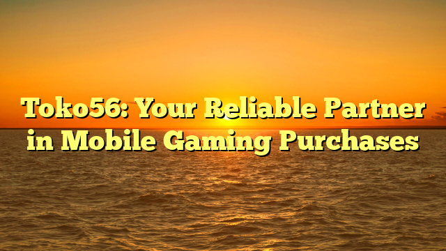 Toko56: Your Reliable Partner in Mobile Gaming Purchases