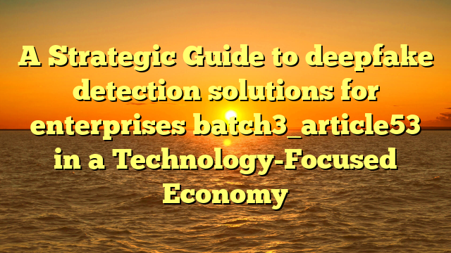 A Strategic Guide to deepfake detection solutions for enterprises batch3_article53 in a Technology-Focused Economy