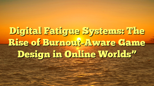 Digital Fatigue Systems: The Rise of Burnout-Aware Game Design in Online Worlds”