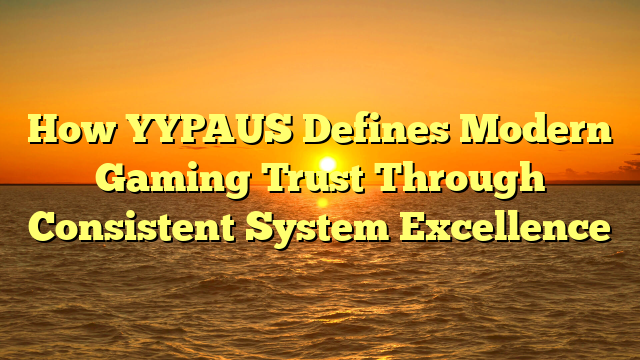How YYPAUS Defines Modern Gaming Trust Through Consistent System Excellence