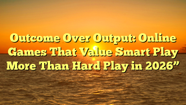 Outcome Over Output: Online Games That Value Smart Play More Than Hard Play in 2026”