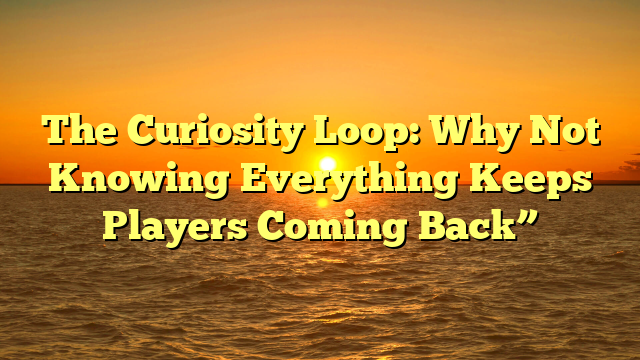 The Curiosity Loop: Why Not Knowing Everything Keeps Players Coming Back”
