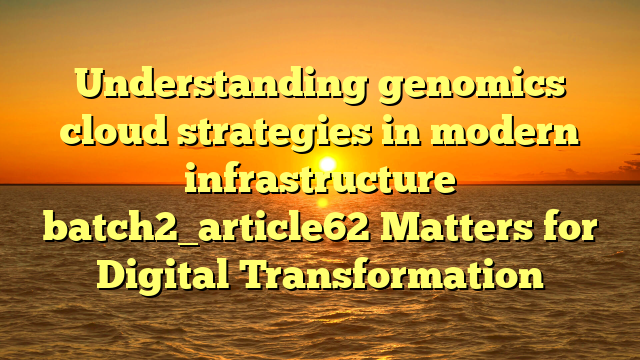 Understanding genomics cloud strategies in modern infrastructure batch2_article62 Matters for Digital Transformation