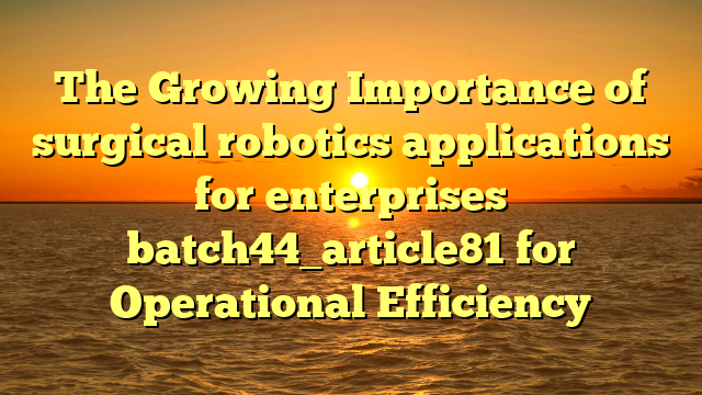 The Growing Importance of surgical robotics applications for enterprises batch44_article81 for Operational Efficiency